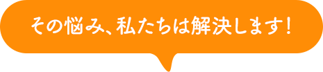 その悩み、私たちは解決します